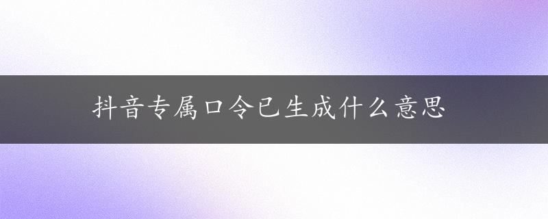 抖音专属口令已生成什么意思