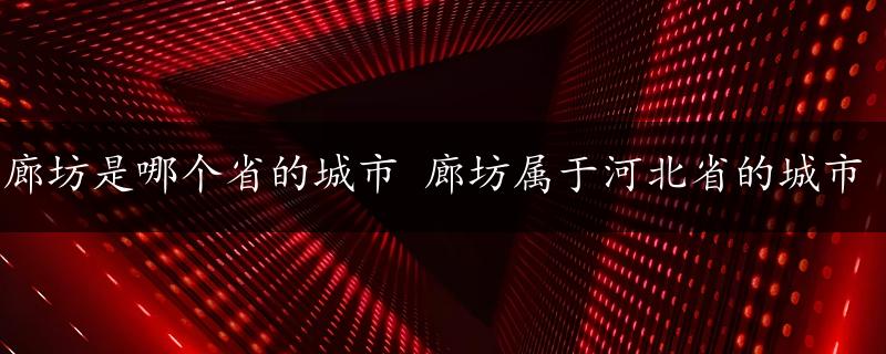 廊坊是哪个省的城市 廊坊属于河北省的城市