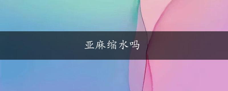 亚麻缩水吗