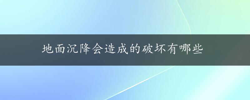 地面沉降会造成的破坏有哪些