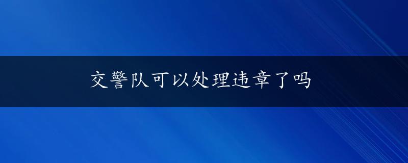 交警队可以处理违章了吗