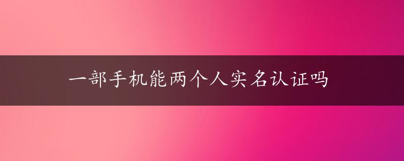 一部手机能两个人实名认证吗