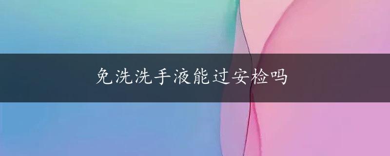 免洗洗手液能过安检吗