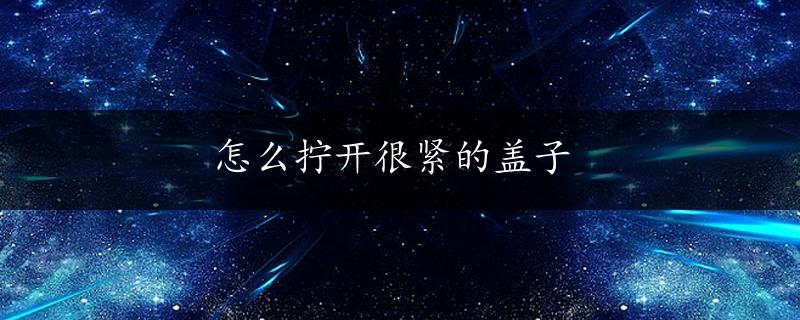 怎么拧开很紧的盖子