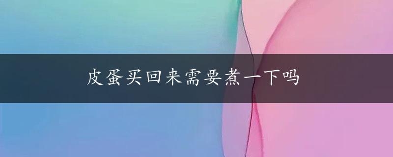 皮蛋买回来需要煮一下吗