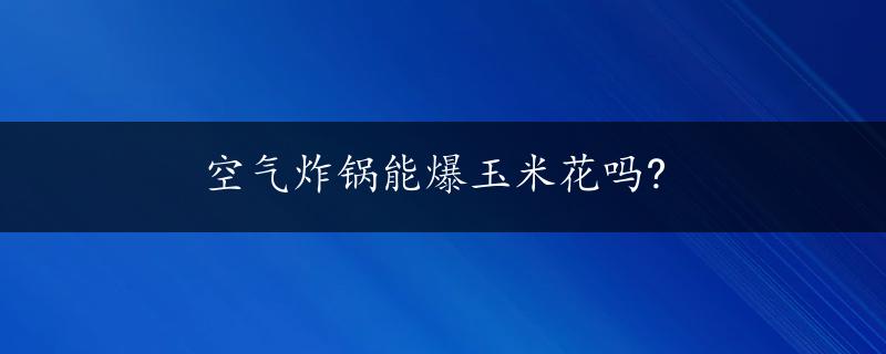 空气炸锅能爆玉米花吗?