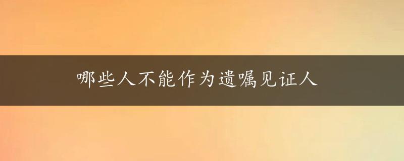 哪些人不能作为遗嘱见证人