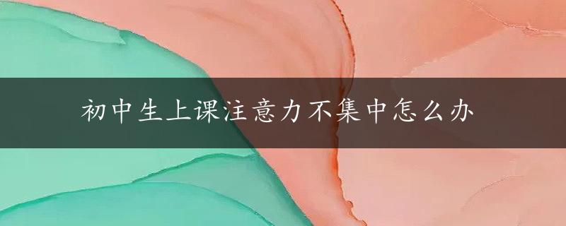 初中生上课注意力不集中怎么办