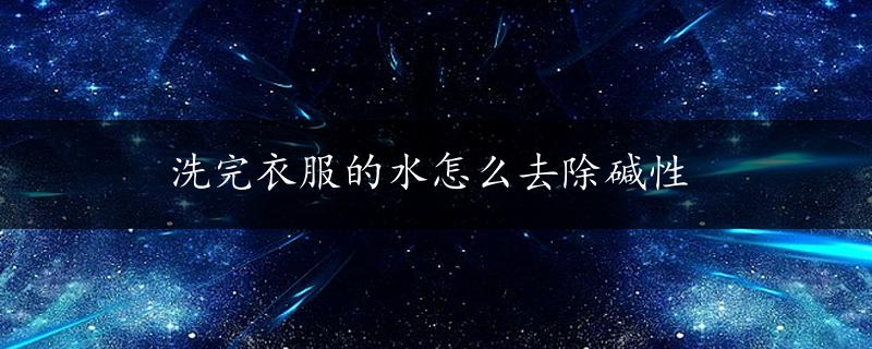 洗完衣服的水怎么去除碱性