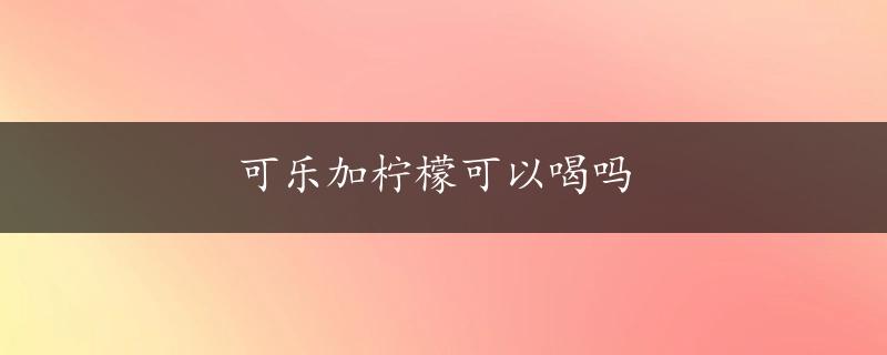 可乐加柠檬可以喝吗