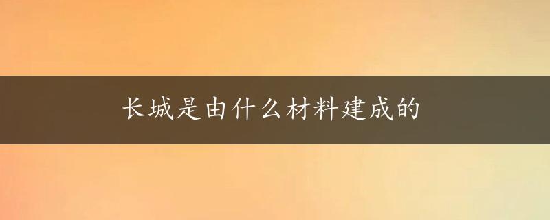 长城是由什么材料建成的