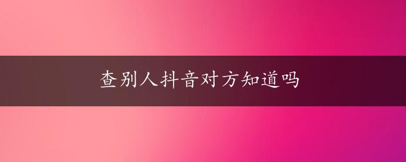 查别人抖音对方知道吗