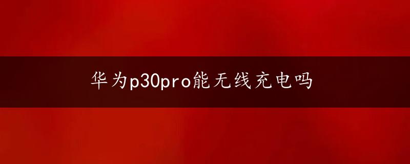 华为p30pro能无线充电吗