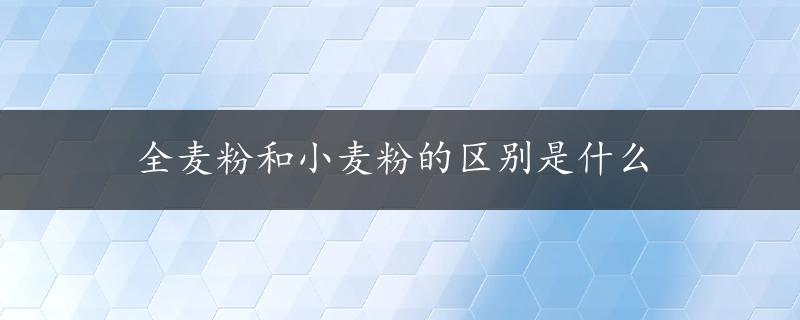 全麦粉和小麦粉的区别是什么