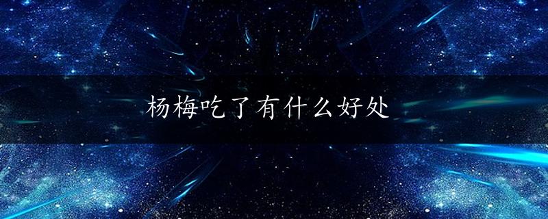 杨梅吃了有什么好处