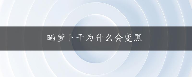 晒萝卜干为什么会变黑