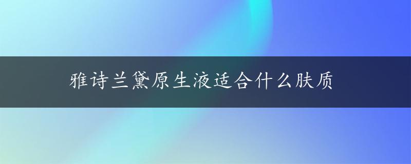 雅诗兰黛原生液适合什么肤质