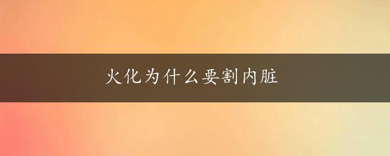 火化为什么要割内脏