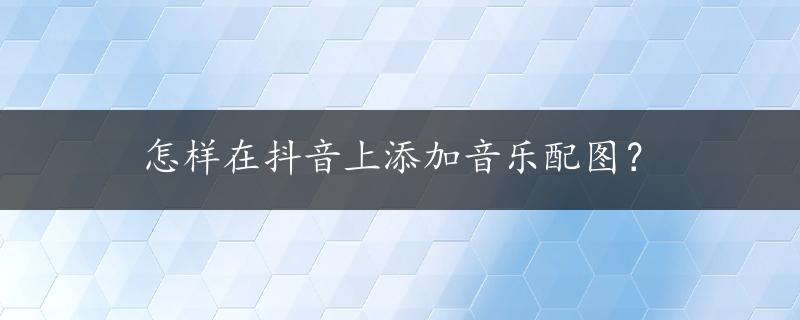 怎样在抖音上添加音乐配图？