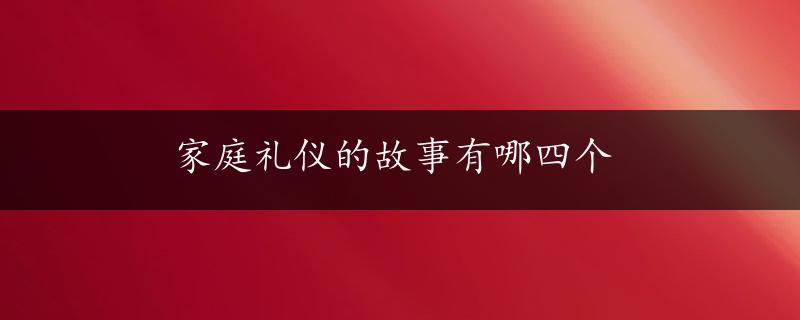 家庭礼仪的故事有哪四个