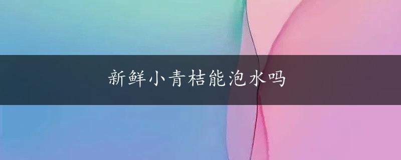 新鲜小青桔能泡水吗