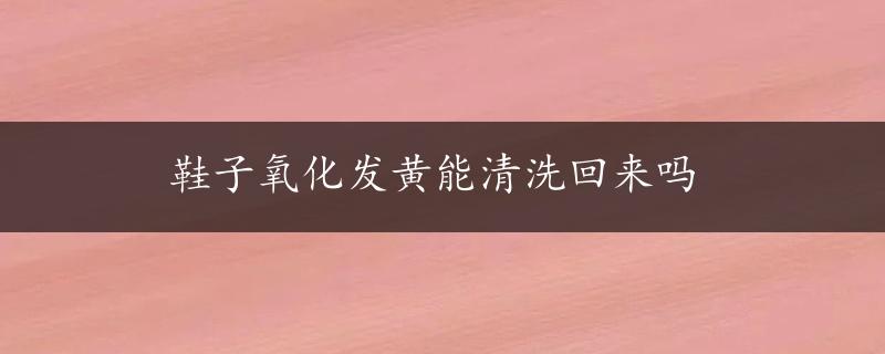 鞋子氧化发黄能清洗回来吗