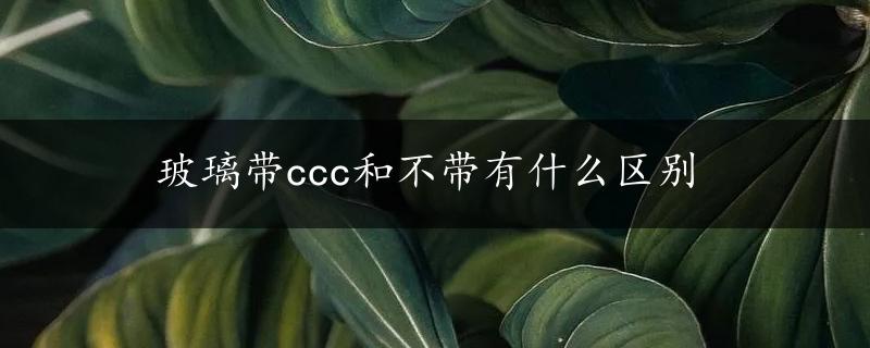 玻璃带ccc和不带有什么区别