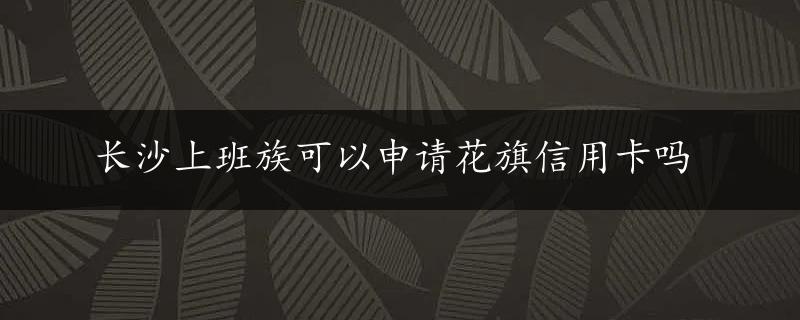 长沙上班族可以申请花旗信用卡吗