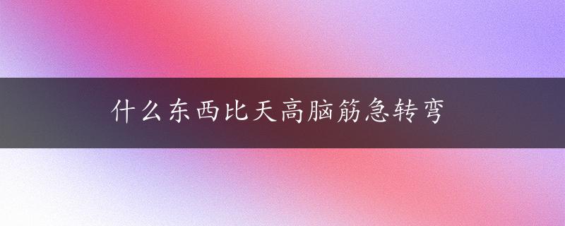 什么东西比天高脑筋急转弯