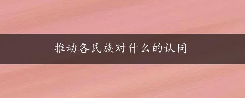 推动各民族对什么的认同