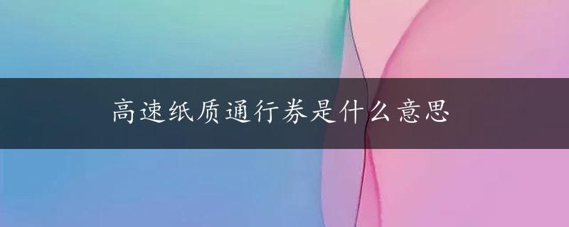 高速纸质通行券是什么意思