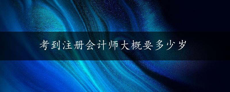 考到注册会计师大概要多少岁