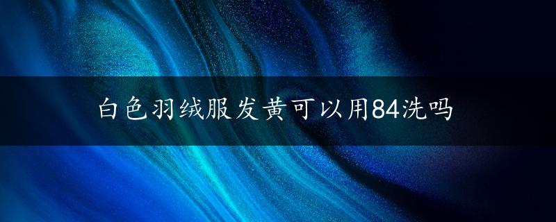 白色羽绒服发黄可以用84洗吗