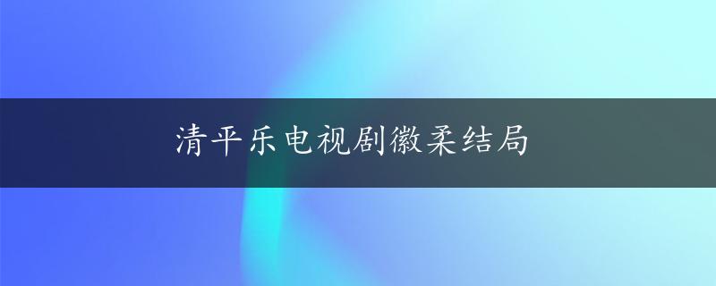 清平乐电视剧徽柔结局