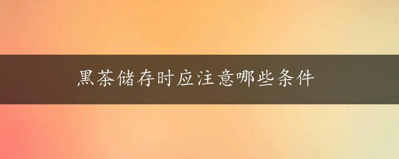 黑茶储存时应注意哪些条件