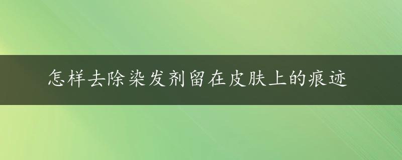 怎样去除染发剂留在皮肤上的痕迹