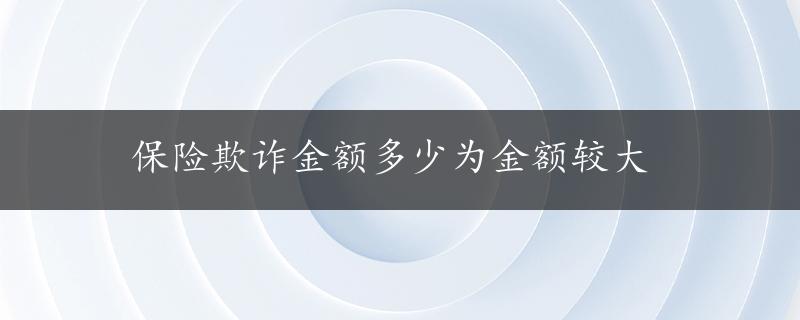 保险欺诈金额多少为金额较大