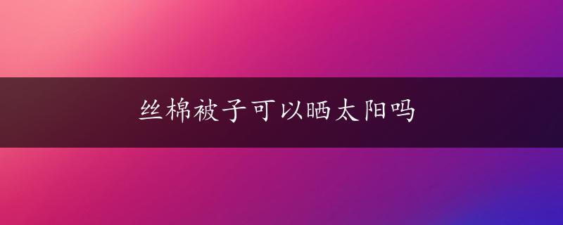 丝棉被子可以晒太阳吗