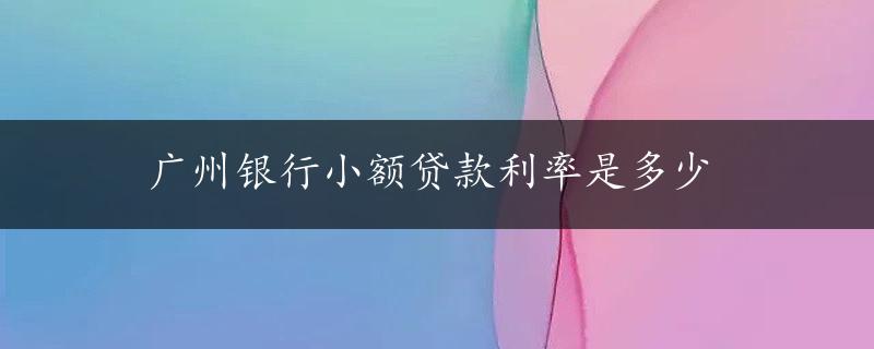 广州银行小额贷款利率是多少