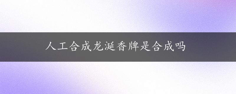 人工合成龙涎香牌是合成吗