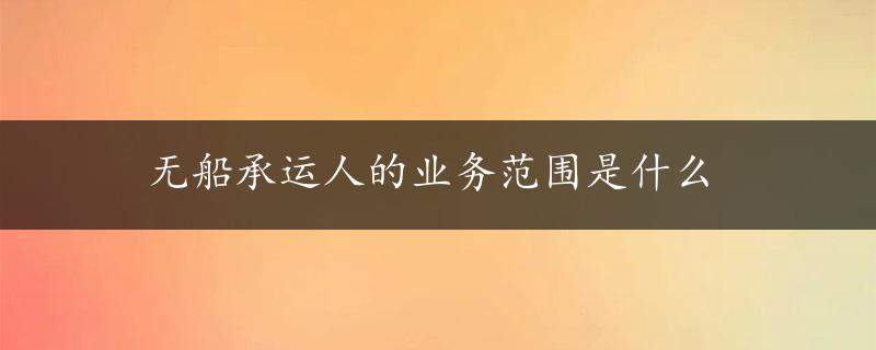 无船承运人的业务范围是什么