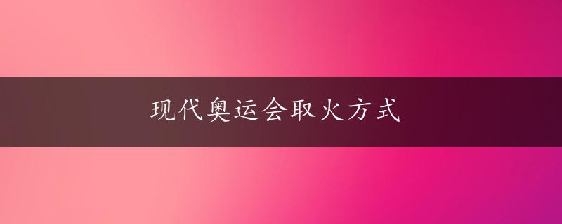 现代奥运会取火方式