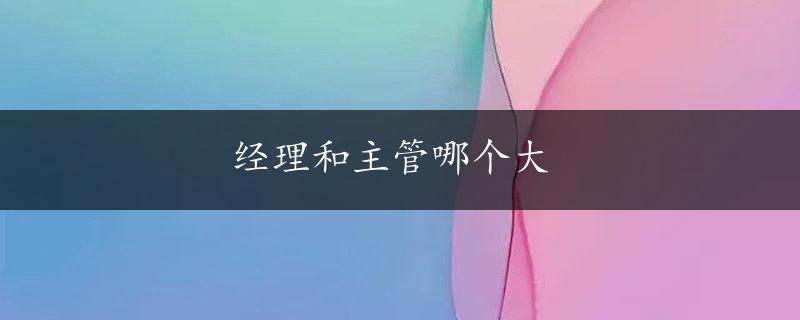 经理和主管哪个大