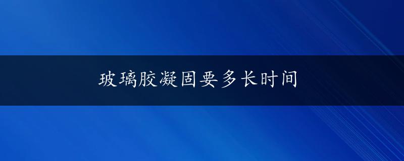 玻璃胶凝固要多长时间