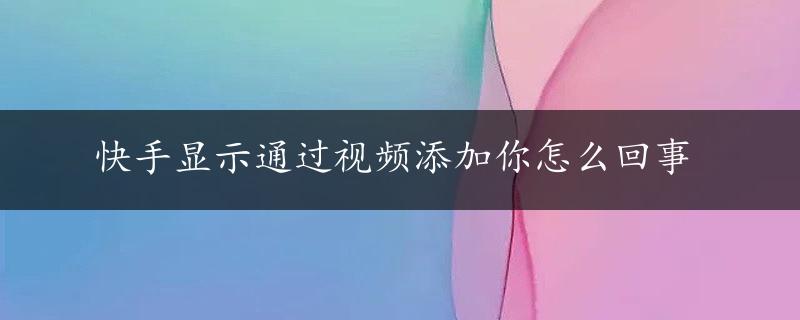 快手显示通过视频添加你怎么回事