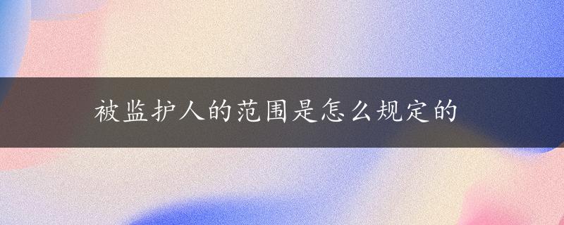 被监护人的范围是怎么规定的