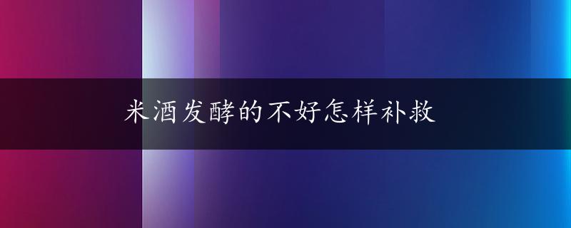 米酒发酵的不好怎样补救