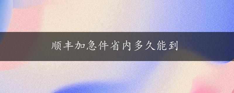 顺丰加急件省内多久能到