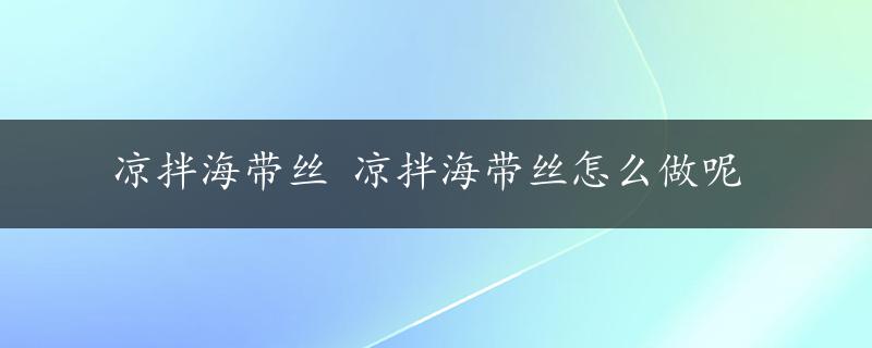 凉拌海带丝 凉拌海带丝怎么做呢