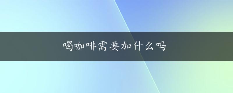 喝咖啡需要加什么吗